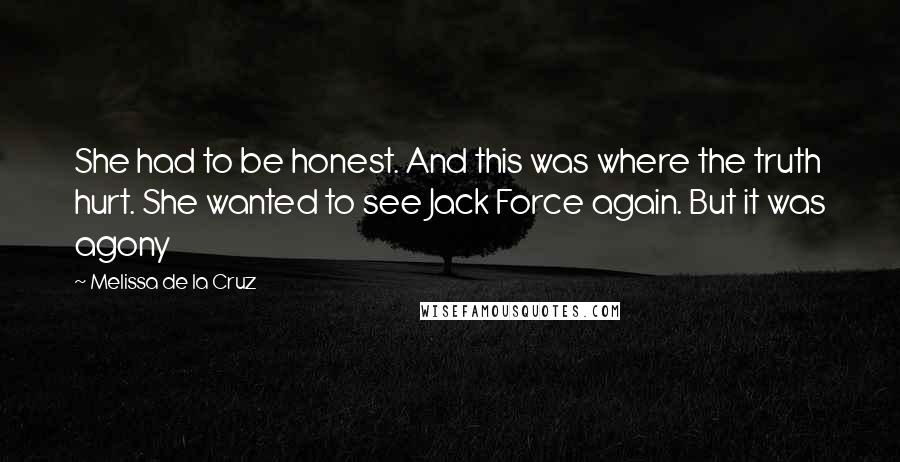 Melissa De La Cruz Quotes: She had to be honest. And this was where the truth hurt. She wanted to see Jack Force again. But it was agony