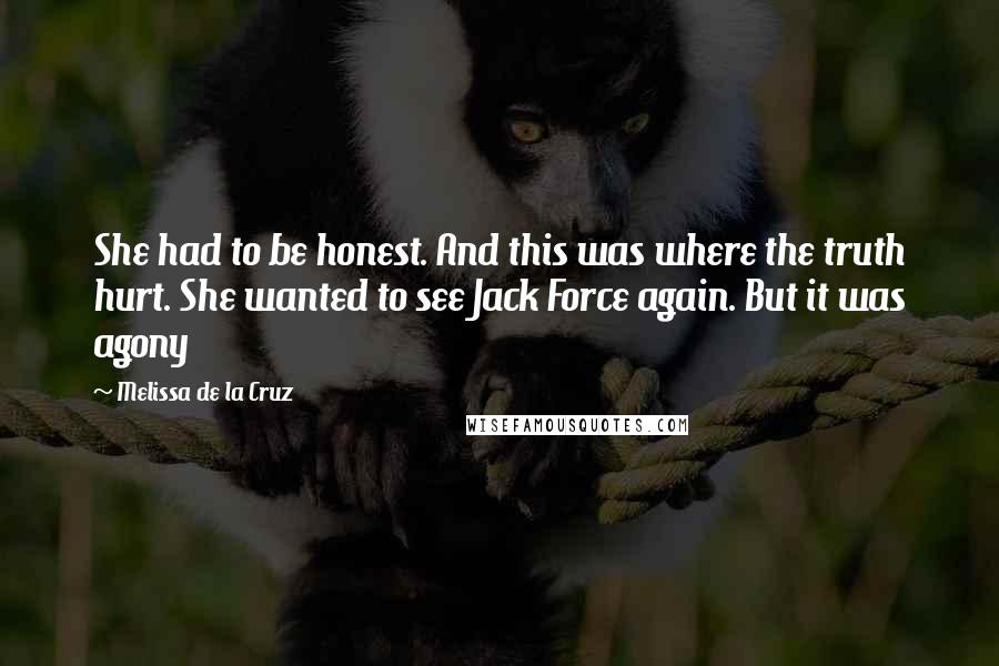 Melissa De La Cruz Quotes: She had to be honest. And this was where the truth hurt. She wanted to see Jack Force again. But it was agony
