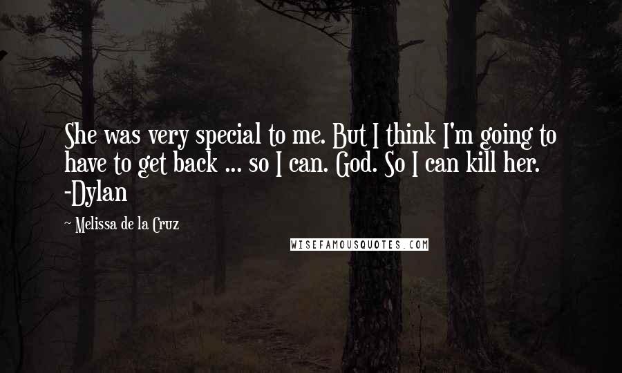 Melissa De La Cruz Quotes: She was very special to me. But I think I'm going to have to get back ... so I can. God. So I can kill her. -Dylan