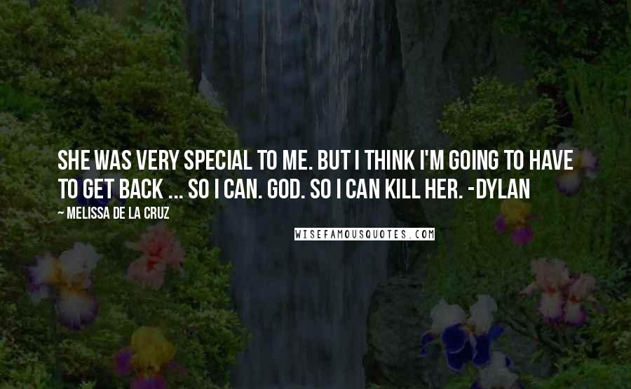 Melissa De La Cruz Quotes: She was very special to me. But I think I'm going to have to get back ... so I can. God. So I can kill her. -Dylan