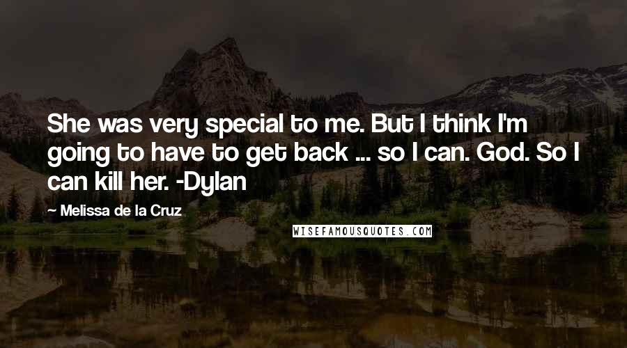 Melissa De La Cruz Quotes: She was very special to me. But I think I'm going to have to get back ... so I can. God. So I can kill her. -Dylan