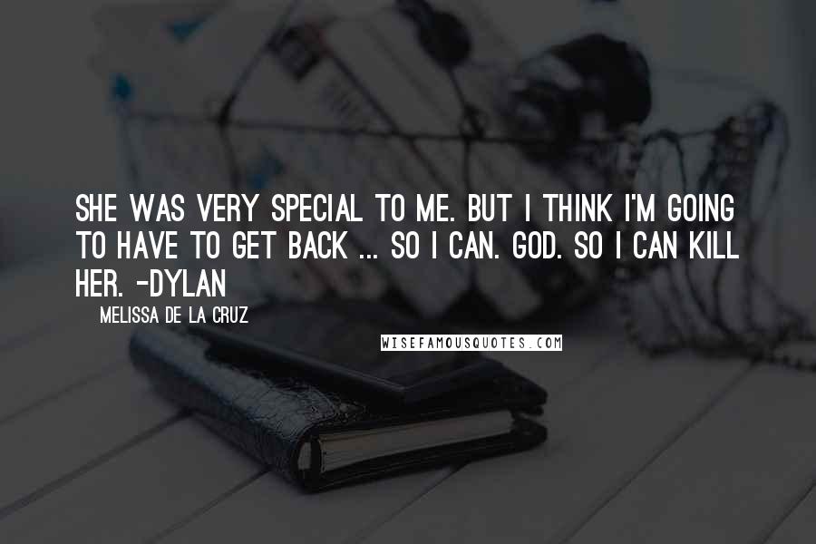 Melissa De La Cruz Quotes: She was very special to me. But I think I'm going to have to get back ... so I can. God. So I can kill her. -Dylan