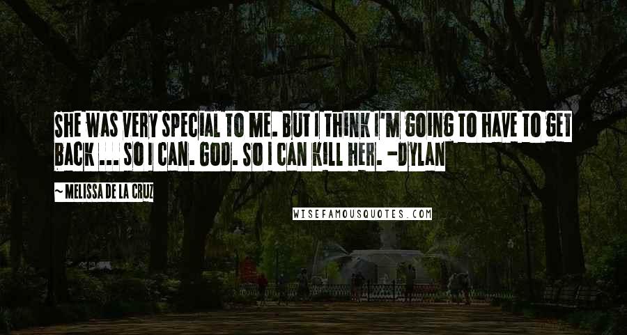 Melissa De La Cruz Quotes: She was very special to me. But I think I'm going to have to get back ... so I can. God. So I can kill her. -Dylan