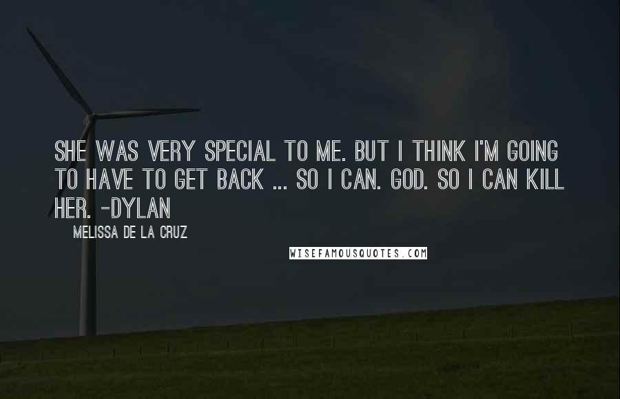 Melissa De La Cruz Quotes: She was very special to me. But I think I'm going to have to get back ... so I can. God. So I can kill her. -Dylan