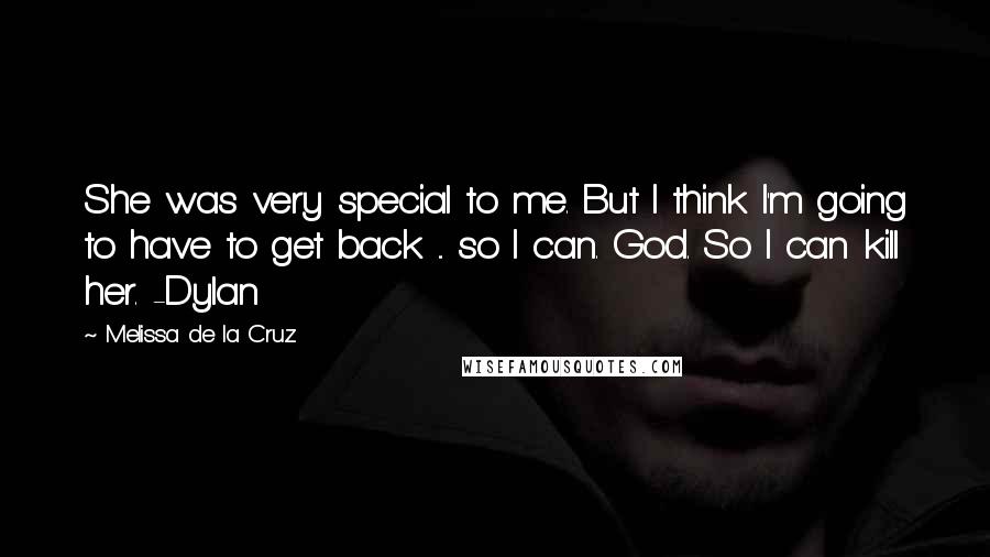 Melissa De La Cruz Quotes: She was very special to me. But I think I'm going to have to get back ... so I can. God. So I can kill her. -Dylan