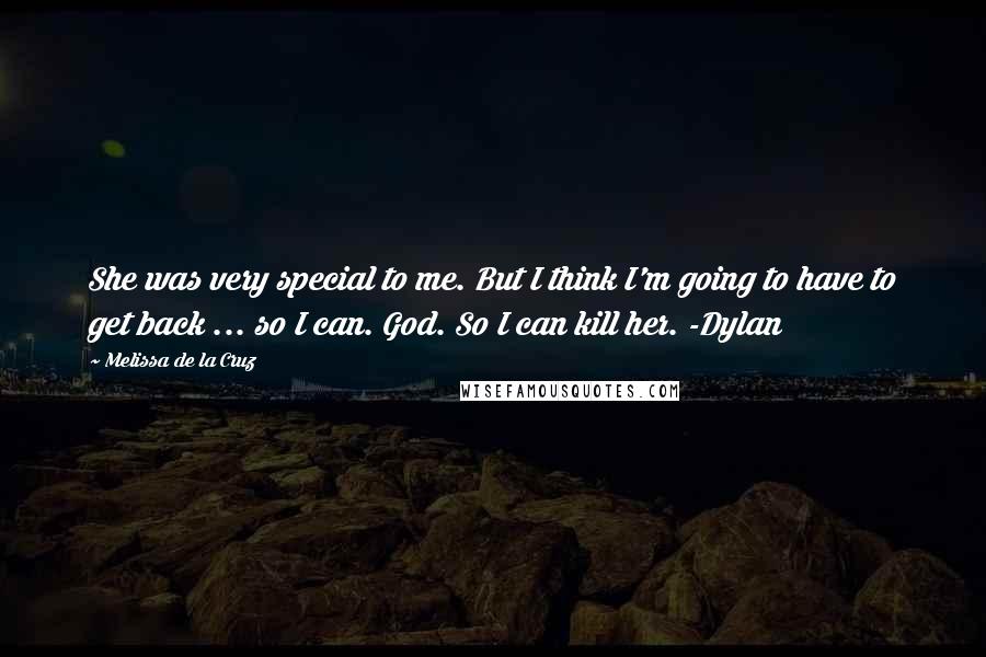 Melissa De La Cruz Quotes: She was very special to me. But I think I'm going to have to get back ... so I can. God. So I can kill her. -Dylan