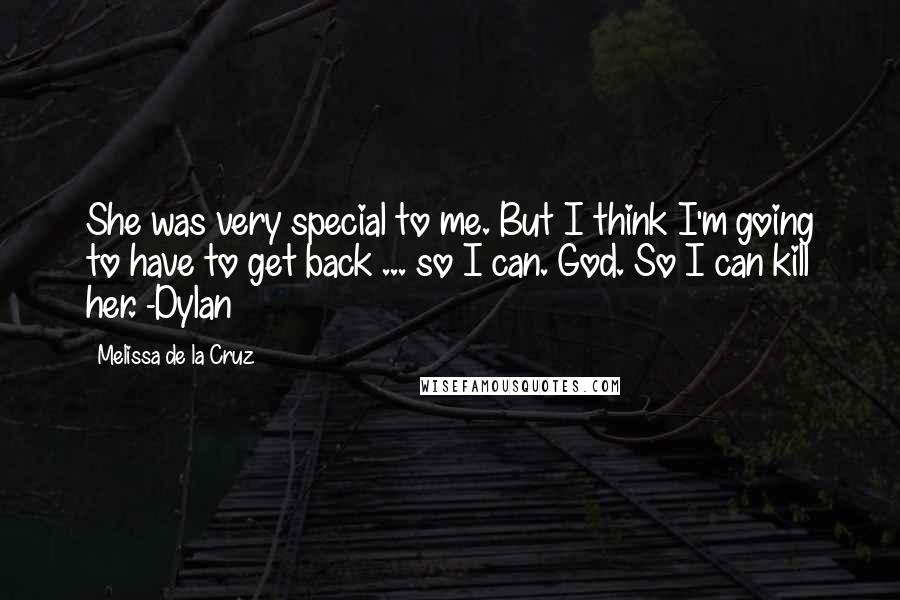 Melissa De La Cruz Quotes: She was very special to me. But I think I'm going to have to get back ... so I can. God. So I can kill her. -Dylan