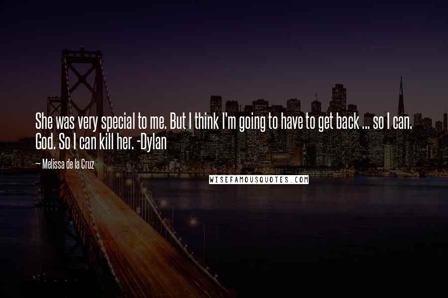 Melissa De La Cruz Quotes: She was very special to me. But I think I'm going to have to get back ... so I can. God. So I can kill her. -Dylan