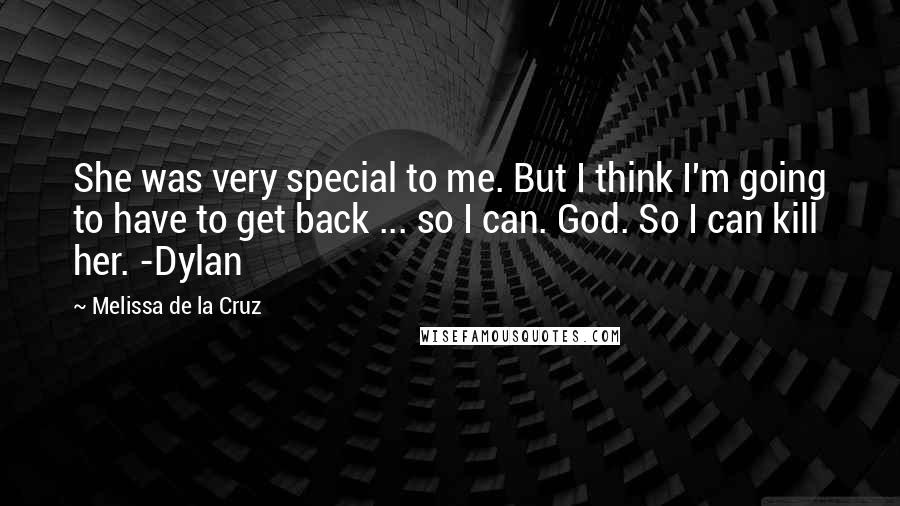 Melissa De La Cruz Quotes: She was very special to me. But I think I'm going to have to get back ... so I can. God. So I can kill her. -Dylan