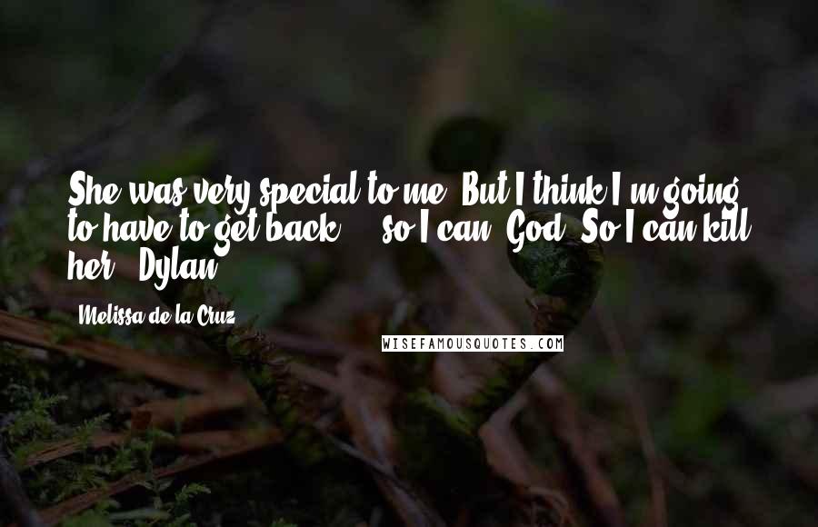 Melissa De La Cruz Quotes: She was very special to me. But I think I'm going to have to get back ... so I can. God. So I can kill her. -Dylan