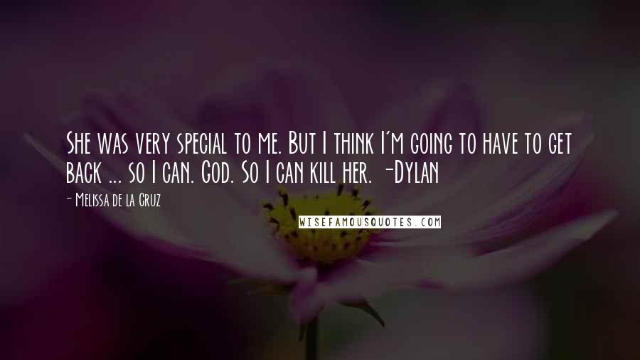 Melissa De La Cruz Quotes: She was very special to me. But I think I'm going to have to get back ... so I can. God. So I can kill her. -Dylan