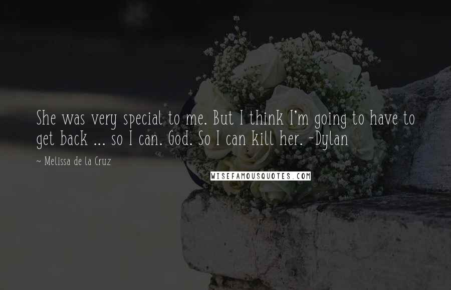 Melissa De La Cruz Quotes: She was very special to me. But I think I'm going to have to get back ... so I can. God. So I can kill her. -Dylan