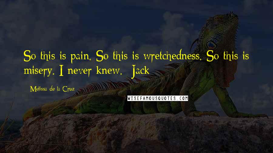 Melissa De La Cruz Quotes: So this is pain. So this is wretchedness. So this is misery. I never knew. -Jack