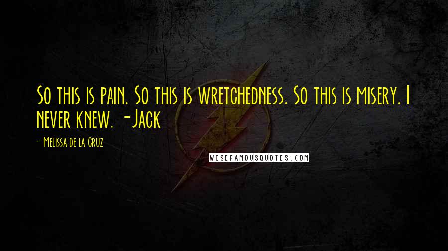 Melissa De La Cruz Quotes: So this is pain. So this is wretchedness. So this is misery. I never knew. -Jack