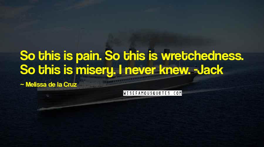 Melissa De La Cruz Quotes: So this is pain. So this is wretchedness. So this is misery. I never knew. -Jack