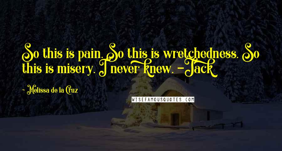 Melissa De La Cruz Quotes: So this is pain. So this is wretchedness. So this is misery. I never knew. -Jack