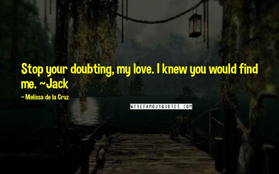 Melissa De La Cruz Quotes: Stop your doubting, my love. I knew you would find me. ~Jack