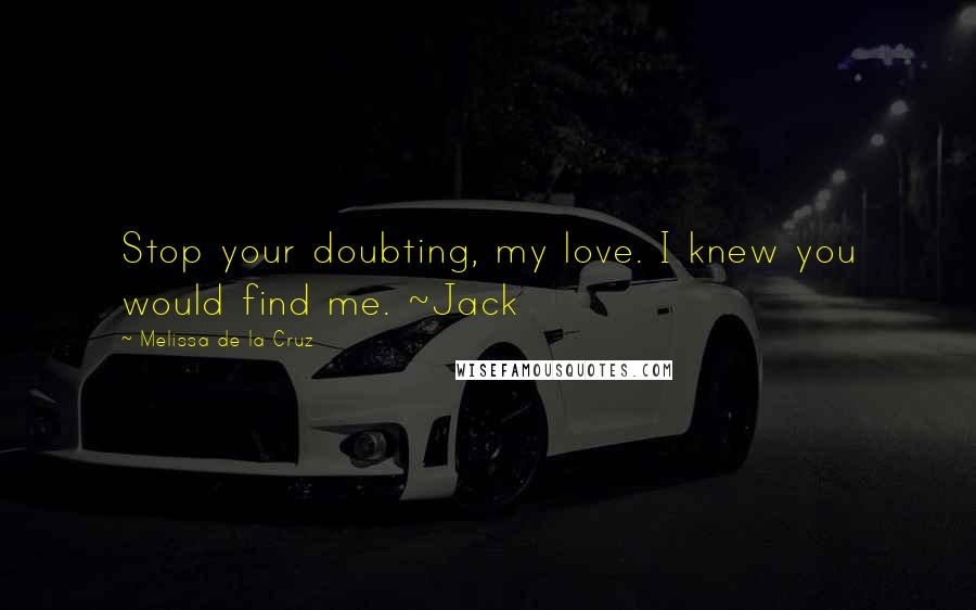 Melissa De La Cruz Quotes: Stop your doubting, my love. I knew you would find me. ~Jack