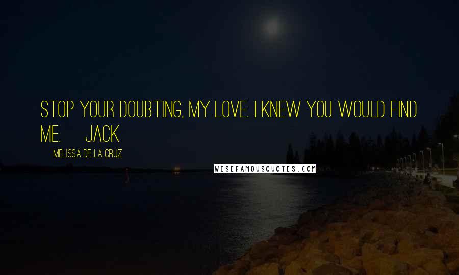 Melissa De La Cruz Quotes: Stop your doubting, my love. I knew you would find me. ~Jack