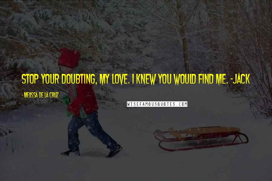 Melissa De La Cruz Quotes: Stop your doubting, my love. I knew you would find me. ~Jack