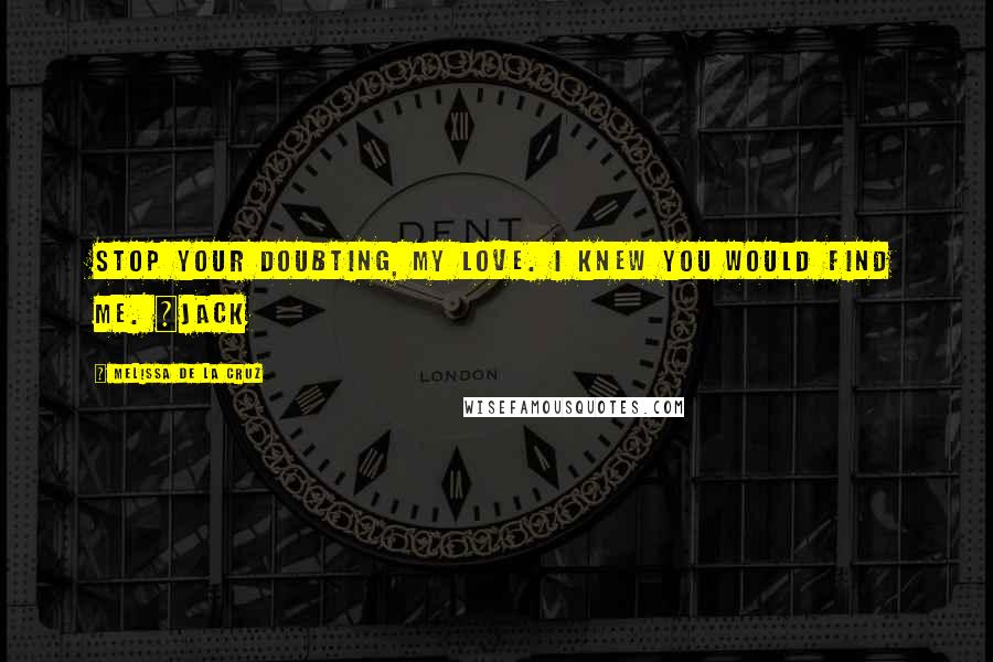 Melissa De La Cruz Quotes: Stop your doubting, my love. I knew you would find me. ~Jack