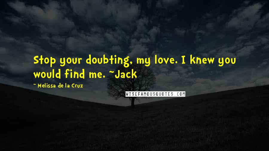 Melissa De La Cruz Quotes: Stop your doubting, my love. I knew you would find me. ~Jack