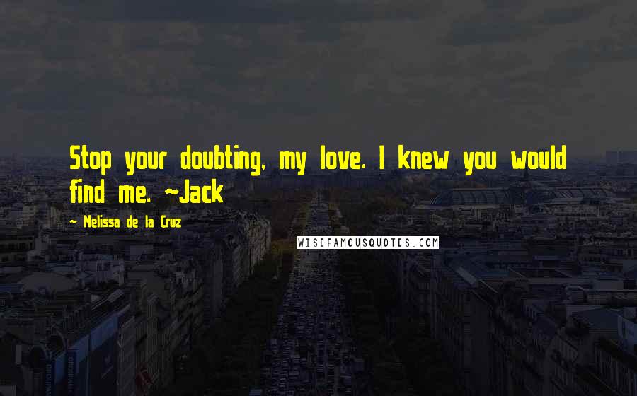 Melissa De La Cruz Quotes: Stop your doubting, my love. I knew you would find me. ~Jack