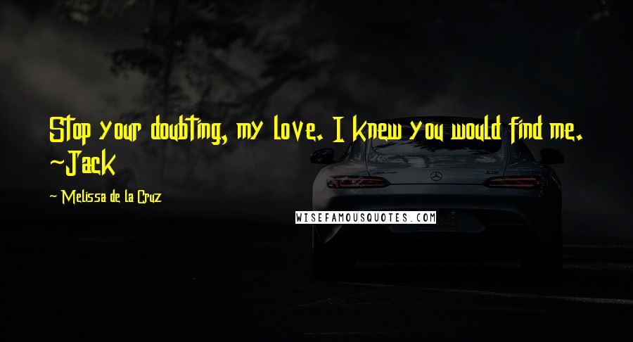 Melissa De La Cruz Quotes: Stop your doubting, my love. I knew you would find me. ~Jack