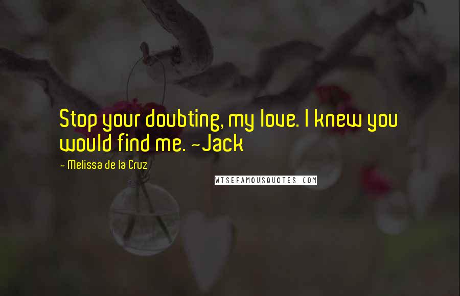 Melissa De La Cruz Quotes: Stop your doubting, my love. I knew you would find me. ~Jack