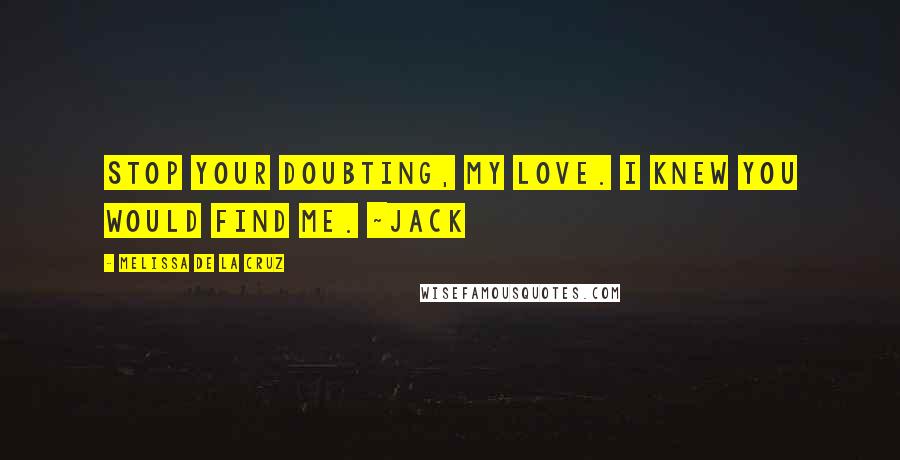 Melissa De La Cruz Quotes: Stop your doubting, my love. I knew you would find me. ~Jack