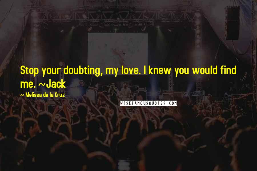 Melissa De La Cruz Quotes: Stop your doubting, my love. I knew you would find me. ~Jack