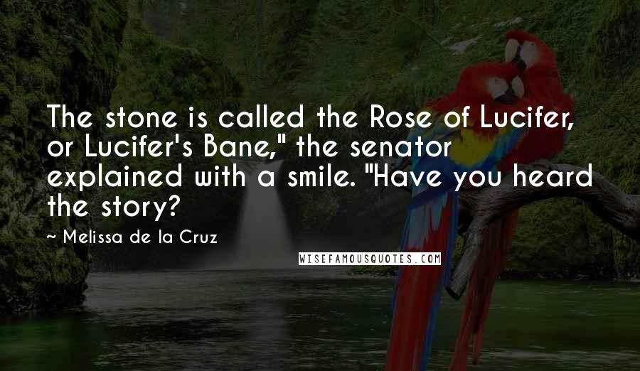 Melissa De La Cruz Quotes: The stone is called the Rose of Lucifer, or Lucifer's Bane," the senator explained with a smile. "Have you heard the story?