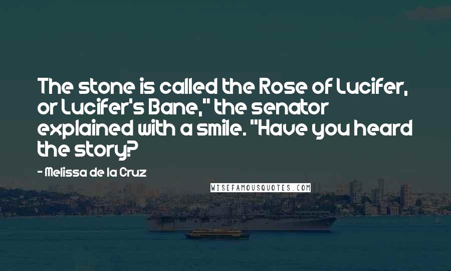 Melissa De La Cruz Quotes: The stone is called the Rose of Lucifer, or Lucifer's Bane," the senator explained with a smile. "Have you heard the story?