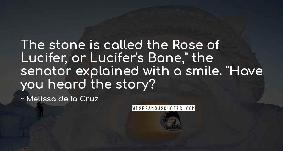 Melissa De La Cruz Quotes: The stone is called the Rose of Lucifer, or Lucifer's Bane," the senator explained with a smile. "Have you heard the story?