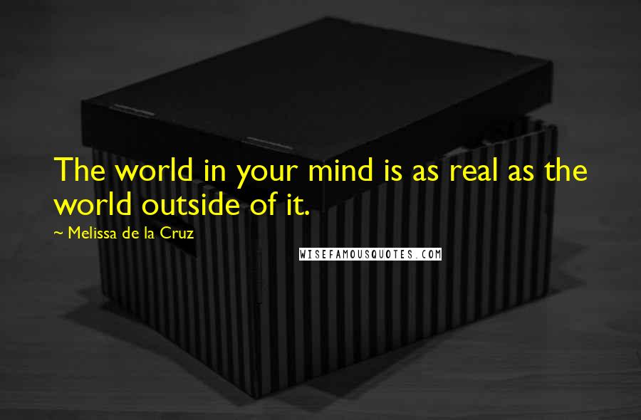 Melissa De La Cruz Quotes: The world in your mind is as real as the world outside of it.