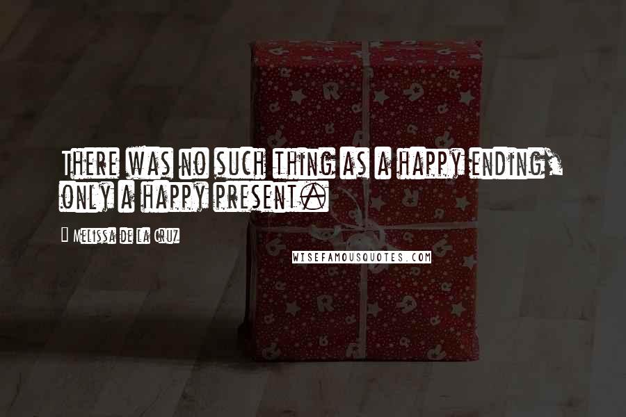 Melissa De La Cruz Quotes: There was no such thing as a happy ending, only a happy present.