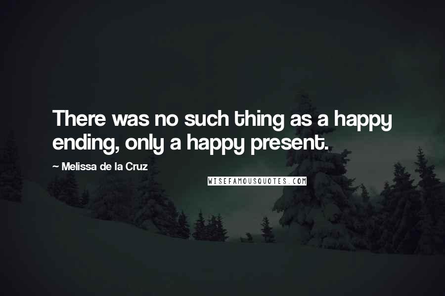 Melissa De La Cruz Quotes: There was no such thing as a happy ending, only a happy present.