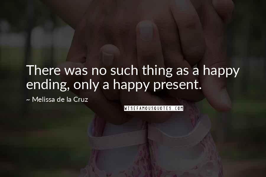 Melissa De La Cruz Quotes: There was no such thing as a happy ending, only a happy present.