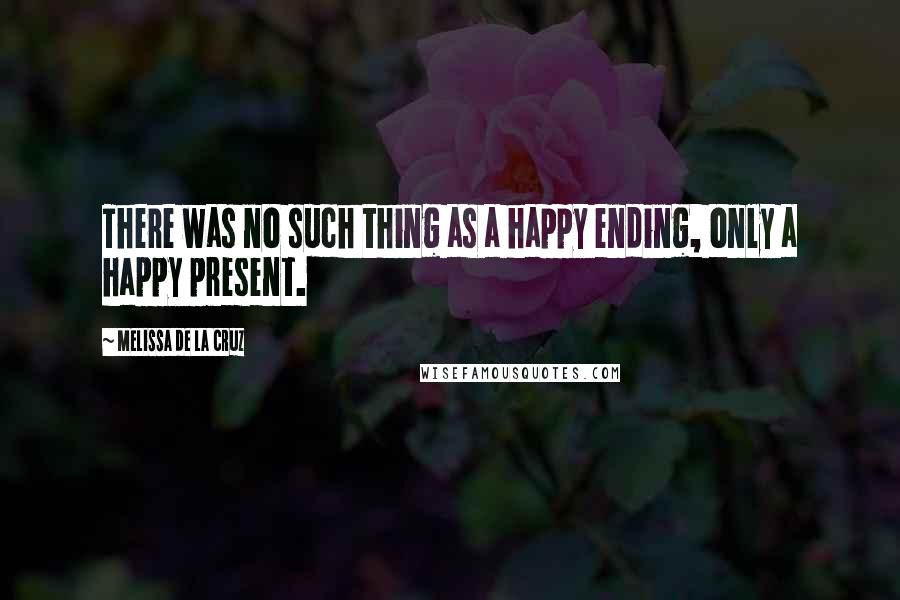 Melissa De La Cruz Quotes: There was no such thing as a happy ending, only a happy present.