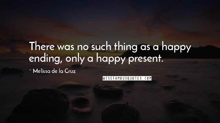 Melissa De La Cruz Quotes: There was no such thing as a happy ending, only a happy present.