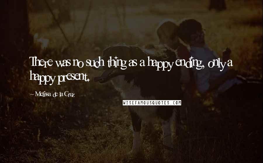 Melissa De La Cruz Quotes: There was no such thing as a happy ending, only a happy present.