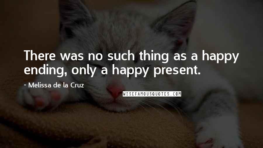 Melissa De La Cruz Quotes: There was no such thing as a happy ending, only a happy present.