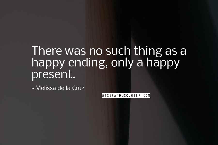 Melissa De La Cruz Quotes: There was no such thing as a happy ending, only a happy present.