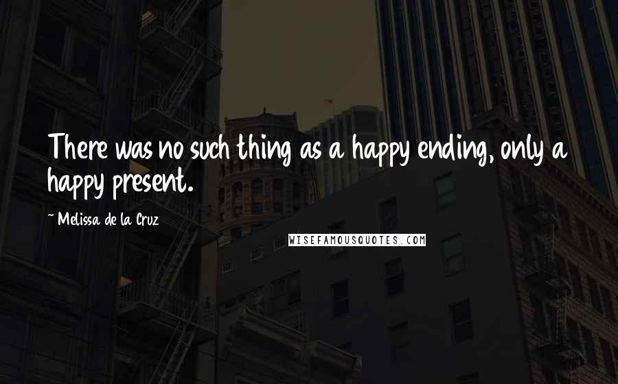 Melissa De La Cruz Quotes: There was no such thing as a happy ending, only a happy present.