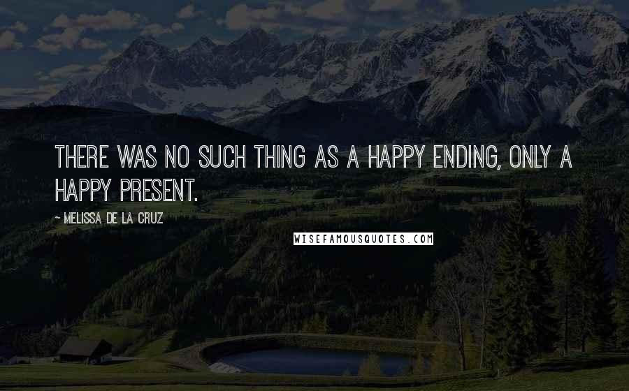 Melissa De La Cruz Quotes: There was no such thing as a happy ending, only a happy present.