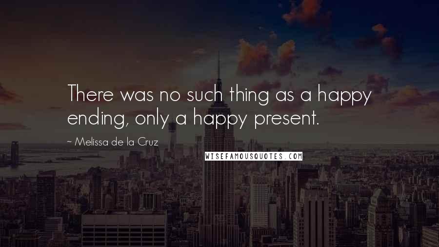 Melissa De La Cruz Quotes: There was no such thing as a happy ending, only a happy present.