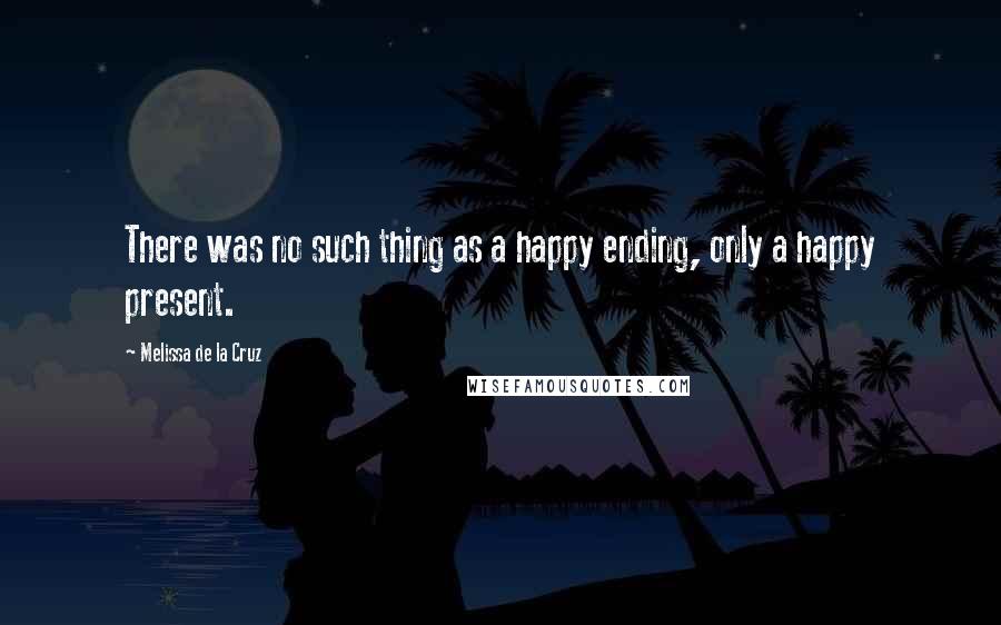 Melissa De La Cruz Quotes: There was no such thing as a happy ending, only a happy present.