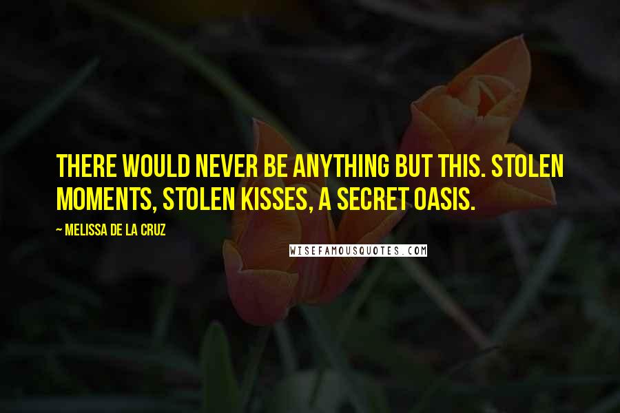 Melissa De La Cruz Quotes: There would never be anything but this. Stolen moments, stolen kisses, a secret oasis.