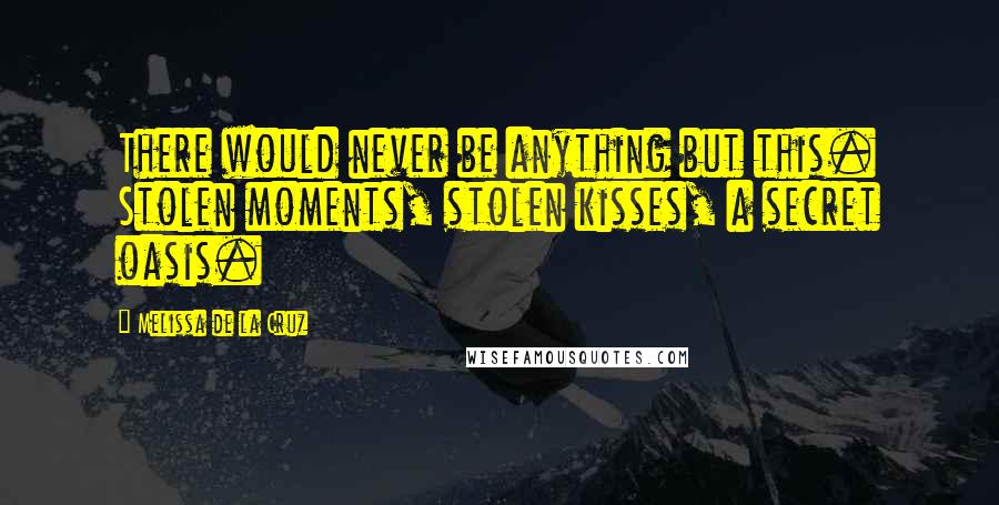 Melissa De La Cruz Quotes: There would never be anything but this. Stolen moments, stolen kisses, a secret oasis.
