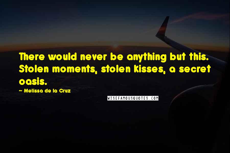 Melissa De La Cruz Quotes: There would never be anything but this. Stolen moments, stolen kisses, a secret oasis.